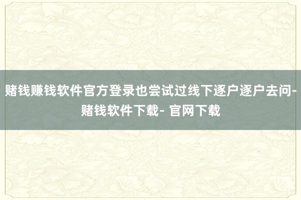 赌钱赚钱软件官方登录也尝试过线下逐户逐户去问-赌钱软件下载- 官网下载