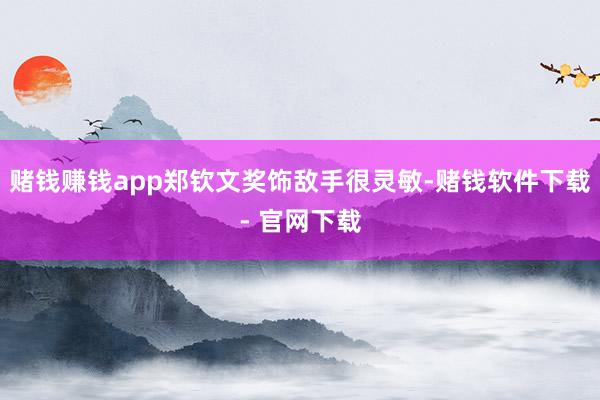 赌钱赚钱app郑钦文奖饰敌手很灵敏-赌钱软件下载- 官网下载