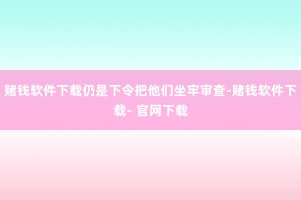 赌钱软件下载仍是下令把他们坐牢审查-赌钱软件下载- 官网下载