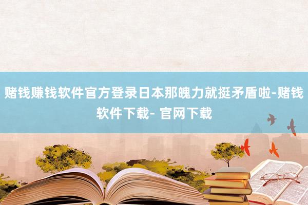 赌钱赚钱软件官方登录日本那魄力就挺矛盾啦-赌钱软件下载- 官网下载