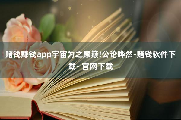 赌钱赚钱app宇宙为之颠簸!公论哗然-赌钱软件下载- 官网下载