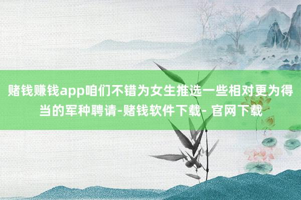 赌钱赚钱app咱们不错为女生推选一些相对更为得当的军种聘请-赌钱软件下载- 官网下载