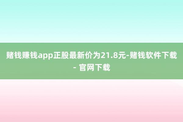 赌钱赚钱app正股最新价为21.8元-赌钱软件下载- 官网下载