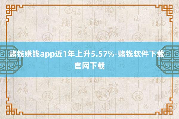 赌钱赚钱app近1年上升5.57%-赌钱软件下载- 官网下载