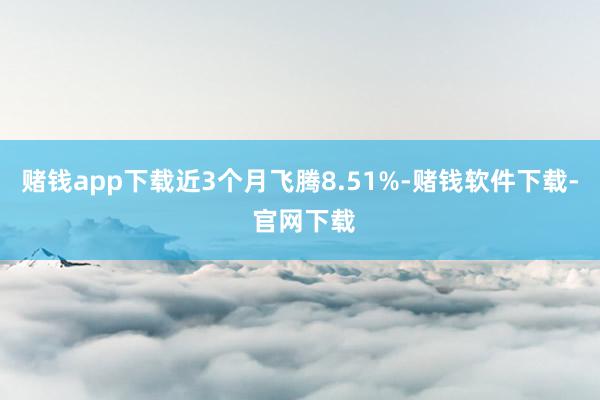 赌钱app下载近3个月飞腾8.51%-赌钱软件下载- 官网下载