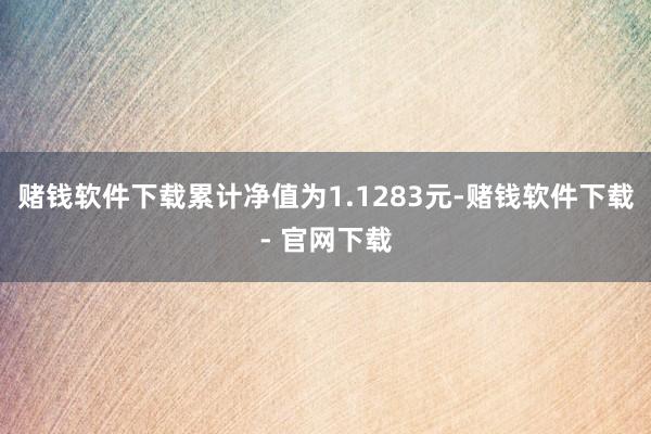 赌钱软件下载累计净值为1.1283元-赌钱软件下载- 官网下载