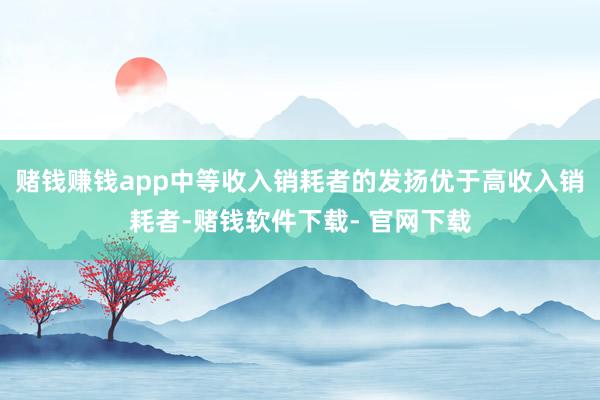 赌钱赚钱app中等收入销耗者的发扬优于高收入销耗者-赌钱软件下载- 官网下载