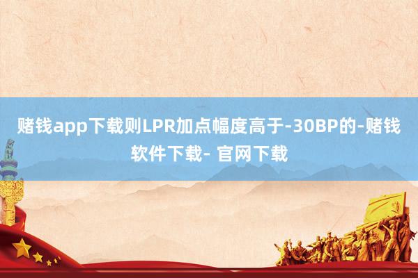 赌钱app下载则LPR加点幅度高于-30BP的-赌钱软件下载- 官网下载