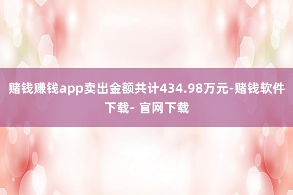 赌钱赚钱app卖出金额共计434.98万元-赌钱软件下载- 官网下载