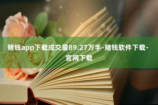 赌钱app下载成交量89.27万手-赌钱软件下载- 官网下载