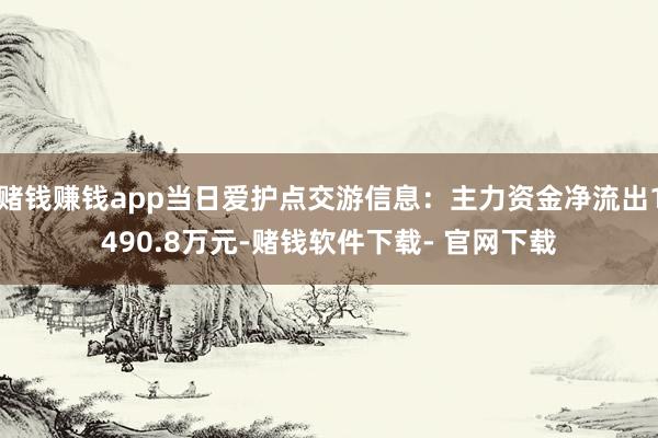 赌钱赚钱app当日爱护点交游信息：主力资金净流出1490.8万元-赌钱软件下载- 官网下载