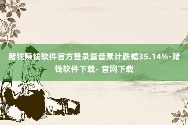 赌钱赚钱软件官方登录曩昔累计跌幅35.14%-赌钱软件下载- 官网下载