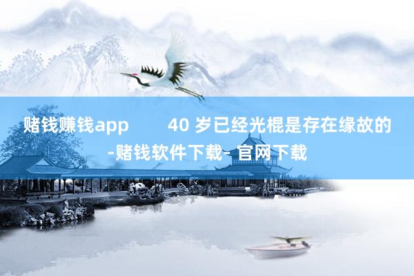 赌钱赚钱app        40 岁已经光棍是存在缘故的-赌钱软件下载- 官网下载