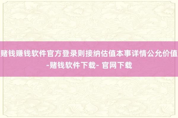 赌钱赚钱软件官方登录则接纳估值本事详情公允价值-赌钱软件下载- 官网下载