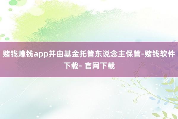 赌钱赚钱app并由基金托管东说念主保管-赌钱软件下载- 官网下载