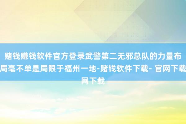 赌钱赚钱软件官方登录武警第二无邪总队的力量布局毫不单是局限于福州一地-赌钱软件下载- 官网下载