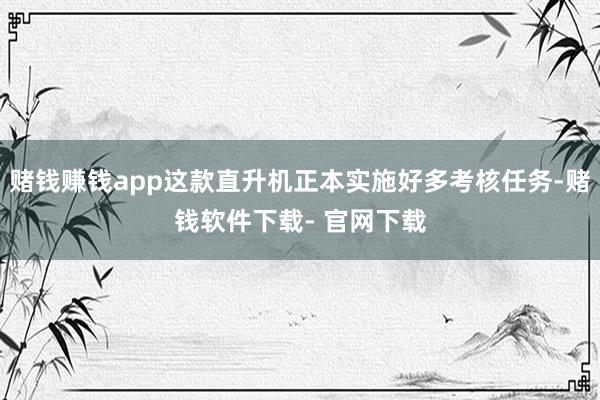 赌钱赚钱app这款直升机正本实施好多考核任务-赌钱软件下载- 官网下载