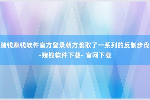 赌钱赚钱软件官方登录朝方袭取了一系列的反制步伐-赌钱软件下载- 官网下载