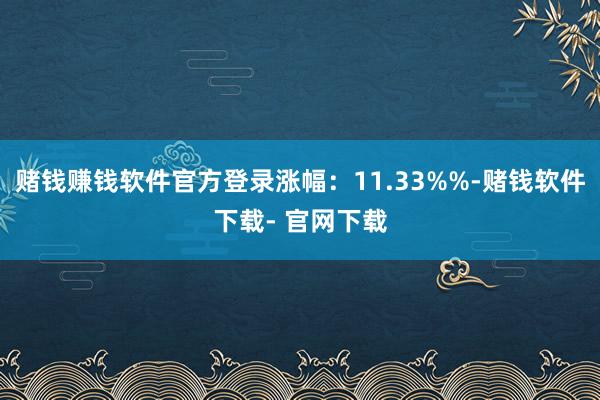 赌钱赚钱软件官方登录涨幅：11.33%%-赌钱软件下载- 官网下载