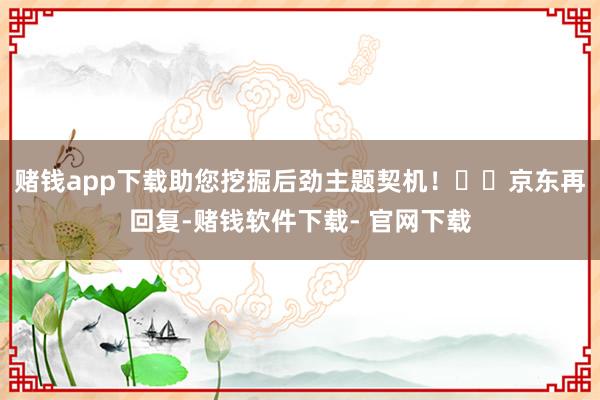 赌钱app下载助您挖掘后劲主题契机！		　　京东再回复-赌钱软件下载- 官网下载