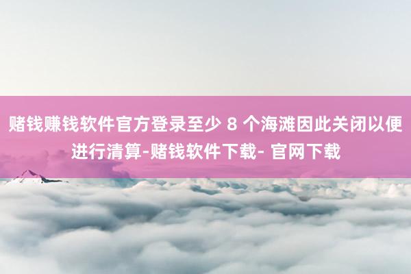 赌钱赚钱软件官方登录至少 8 个海滩因此关闭以便进行清算-赌钱软件下载- 官网下载