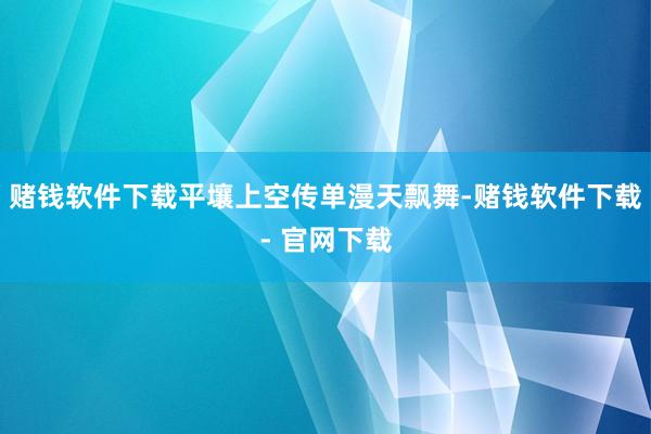 赌钱软件下载平壤上空传单漫天飘舞-赌钱软件下载- 官网下载