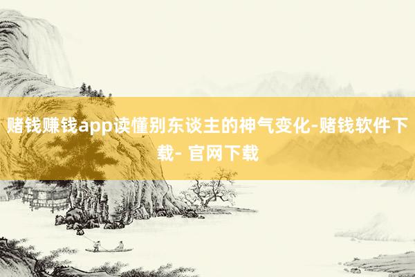 赌钱赚钱app读懂别东谈主的神气变化-赌钱软件下载- 官网下载