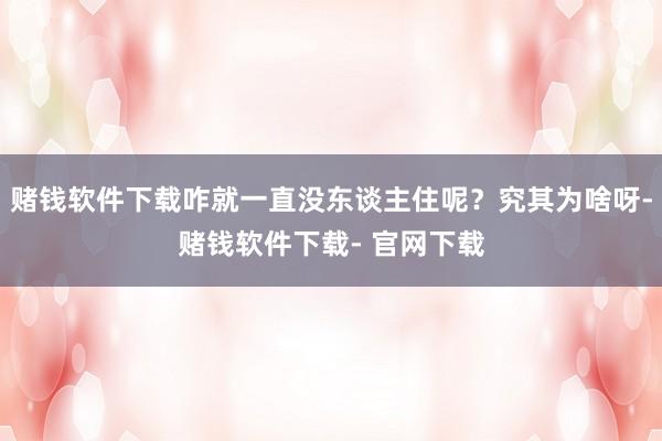 赌钱软件下载咋就一直没东谈主住呢？究其为啥呀-赌钱软件下载- 官网下载