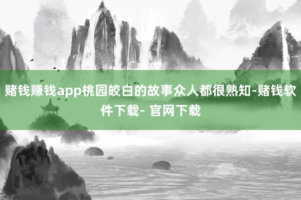 赌钱赚钱app桃园皎白的故事众人都很熟知-赌钱软件下载- 官网下载