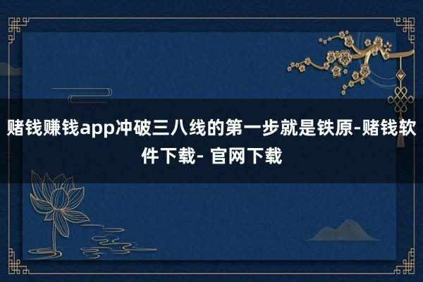 赌钱赚钱app冲破三八线的第一步就是铁原-赌钱软件下载- 官网下载