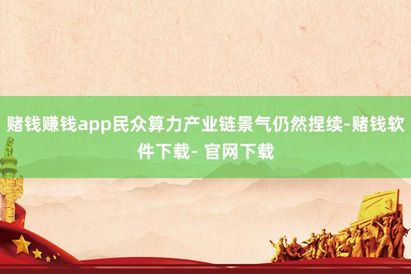 赌钱赚钱app民众算力产业链景气仍然捏续-赌钱软件下载- 官网下载