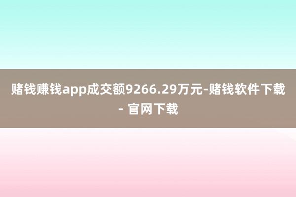 赌钱赚钱app成交额9266.29万元-赌钱软件下载- 官网下载