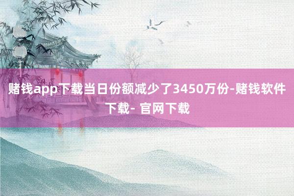 赌钱app下载当日份额减少了3450万份-赌钱软件下载- 官网下载