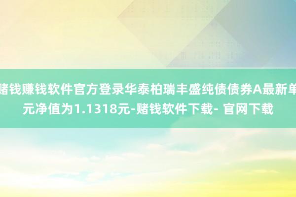 赌钱赚钱软件官方登录华泰柏瑞丰盛纯债债券A最新单元净值为1.1318元-赌钱软件下载- 官网下载