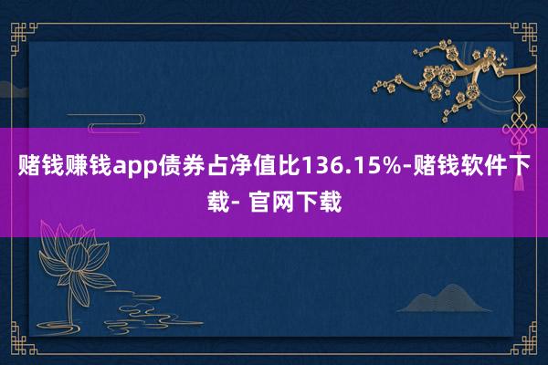 赌钱赚钱app债券占净值比136.15%-赌钱软件下载- 官网下载