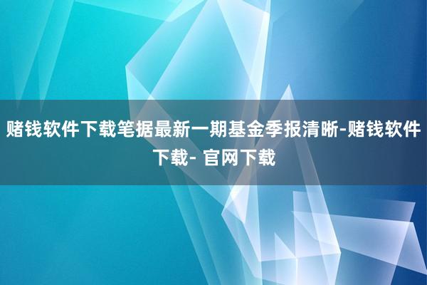 赌钱软件下载笔据最新一期基金季报清晰-赌钱软件下载- 官网下载