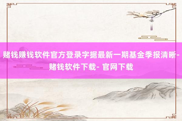 赌钱赚钱软件官方登录字据最新一期基金季报清晰-赌钱软件下载- 官网下载