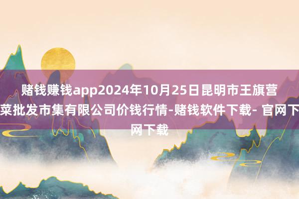 赌钱赚钱app2024年10月25日昆明市王旗营蔬菜批发市集有限公司价钱行情-赌钱软件下载- 官网下载