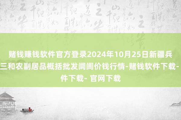 赌钱赚钱软件官方登录2024年10月25日新疆兵团第五师三和农副居品概括批发阛阓价钱行情-赌钱软件下载- 官网下载