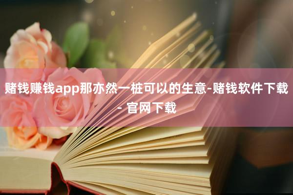 赌钱赚钱app那亦然一桩可以的生意-赌钱软件下载- 官网下载