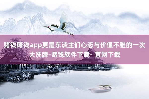 赌钱赚钱app更是东谈主们心态与价值不雅的一次大洗牌-赌钱软件下载- 官网下载