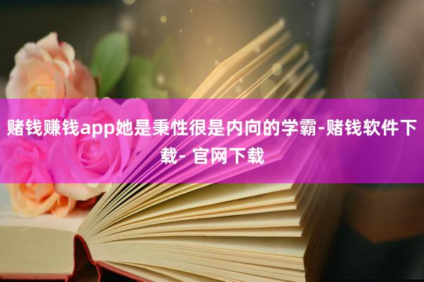 赌钱赚钱app她是秉性很是内向的学霸-赌钱软件下载- 官网下载