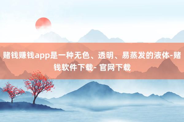 赌钱赚钱app是一种无色、透明、易蒸发的液体-赌钱软件下载- 官网下载