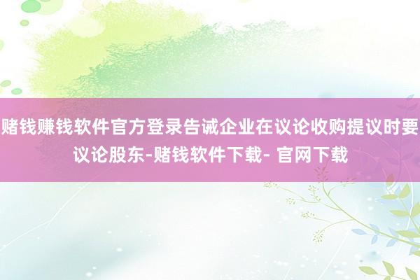 赌钱赚钱软件官方登录告诫企业在议论收购提议时要议论股东-赌钱软件下载- 官网下载