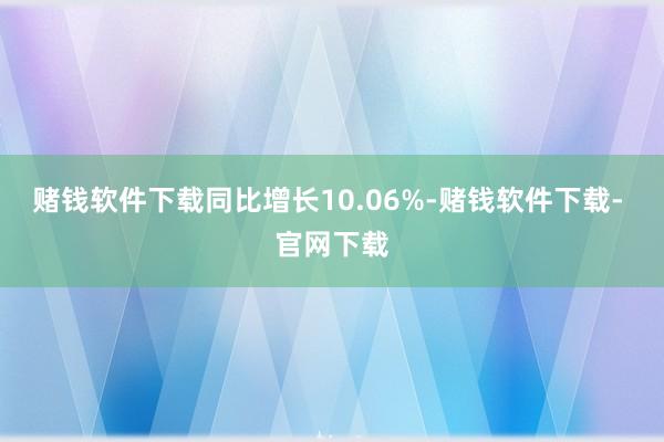 赌钱软件下载同比增长10.06%-赌钱软件下载- 官网下载