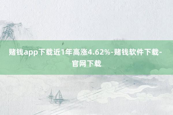 赌钱app下载近1年高涨4.62%-赌钱软件下载- 官网下载