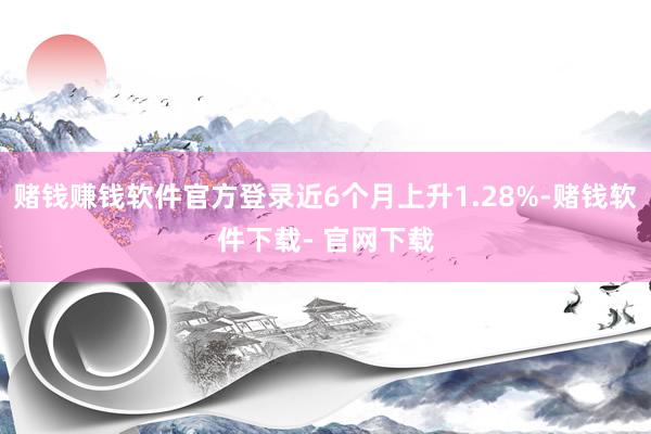 赌钱赚钱软件官方登录近6个月上升1.28%-赌钱软件下载- 官网下载