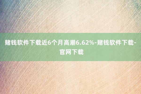 赌钱软件下载近6个月高潮6.62%-赌钱软件下载- 官网下载