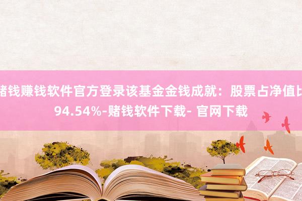 赌钱赚钱软件官方登录该基金金钱成就：股票占净值比94.54%-赌钱软件下载- 官网下载