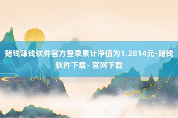 赌钱赚钱软件官方登录累计净值为1.2814元-赌钱软件下载- 官网下载